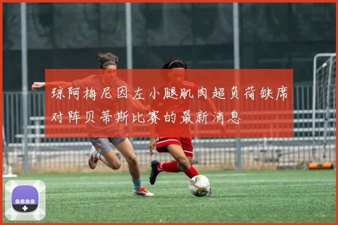 琼阿梅尼因左小腿肌肉超负荷缺席对阵贝蒂斯比赛的最新消息