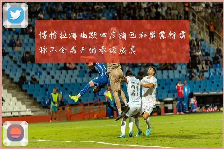 博特拉梅幽默回应梅西加盟蒙特雷称不会离开的承诺成真