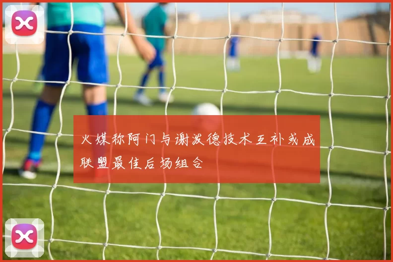 火媒称阿门与谢泼德技术互补或成联盟最佳后场组合