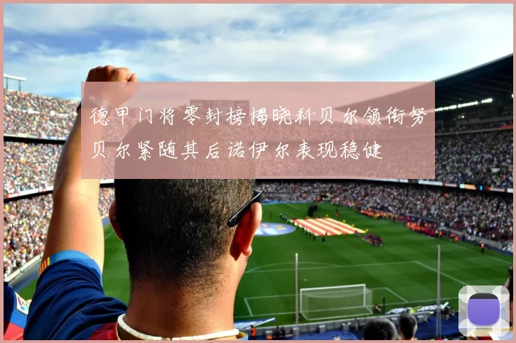 德甲门将零封榜揭晓科贝尔领衔努贝尔紧随其后诺伊尔表现稳健