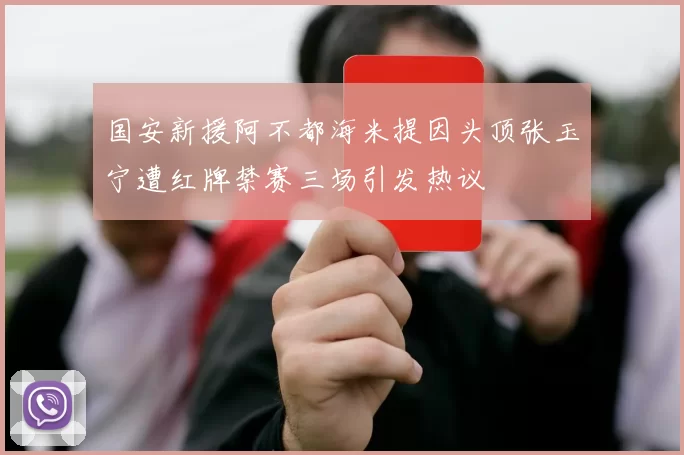 国安新援阿不都海米提因头顶张玉宁遭红牌禁赛三场引发热议