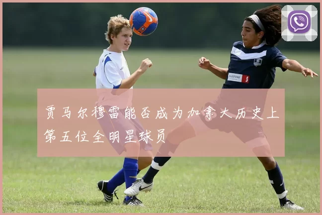 贾马尔穆雷能否成为加拿大历史上第五位全明星球员