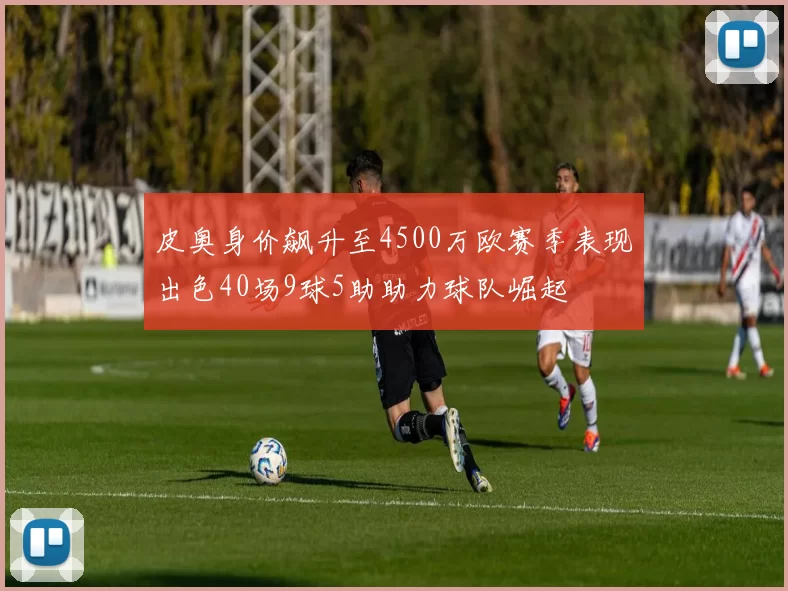 皮奥身价飙升至4500万欧赛季表现出色40场9球5助助力球队崛起