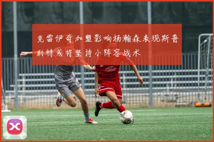 克雷伊奇加盟影响杨瀚森表现斯普利特或将坚持小阵容战术