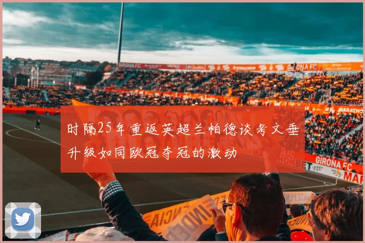 时隔25年重返英超兰帕德谈考文垂升级如同欧冠夺冠的激动