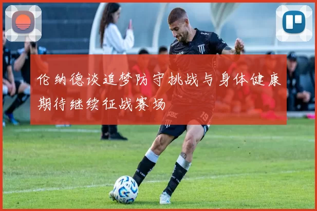 伦纳德谈追梦防守挑战与身体健康期待继续征战赛场