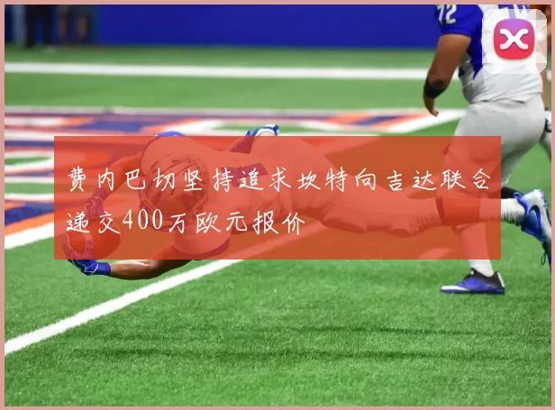 费内巴切坚持追求坎特向吉达联合递交400万欧元报价