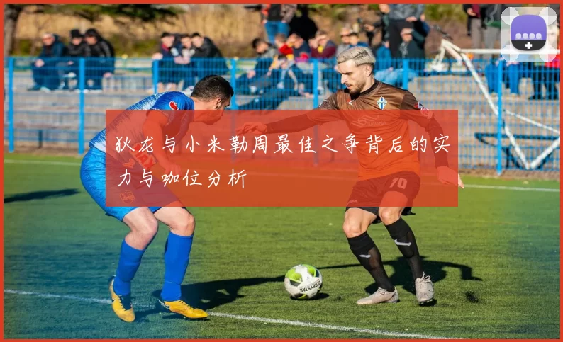 狄龙与小米勒周最佳之争背后的实力与咖位分析