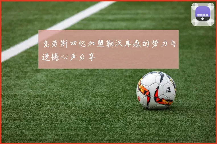克劳斯回忆加盟勒沃库森的努力与遗憾心声分享