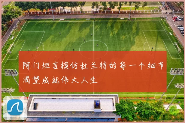 阿门坦言模仿杜兰特的每一个细节渴望成就伟大人生