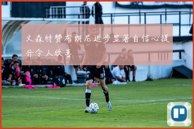 文森特赞布朗尼进步显著自信心提升令人欣喜