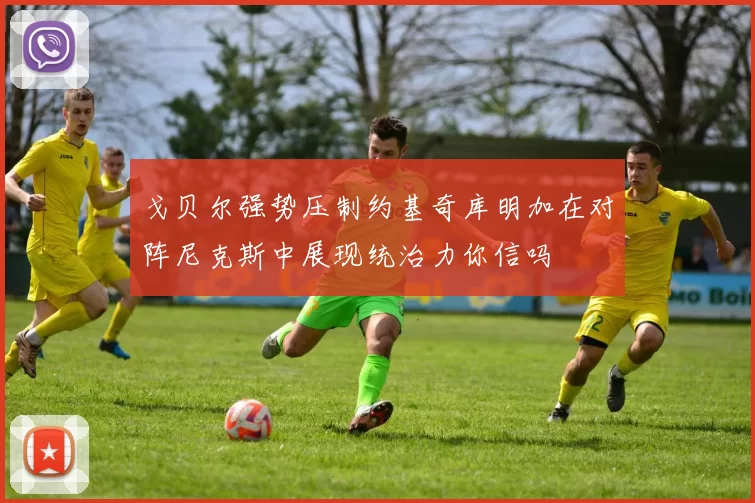 戈贝尔强势压制约基奇库明加在对阵尼克斯中展现统治力你信吗