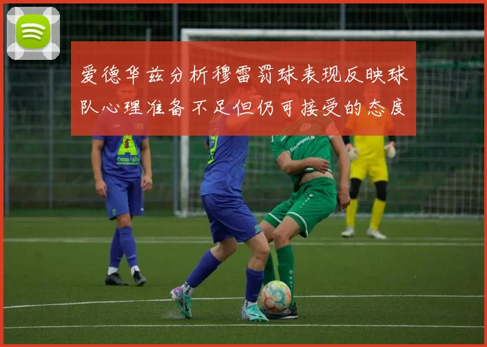 爱德华兹分析穆雷罚球表现反映球队心理准备不足但仍可接受的态度