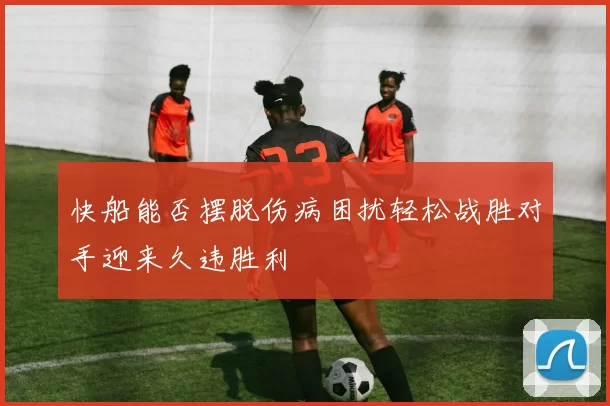 快船能否摆脱伤病困扰轻松战胜对手迎来久违胜利