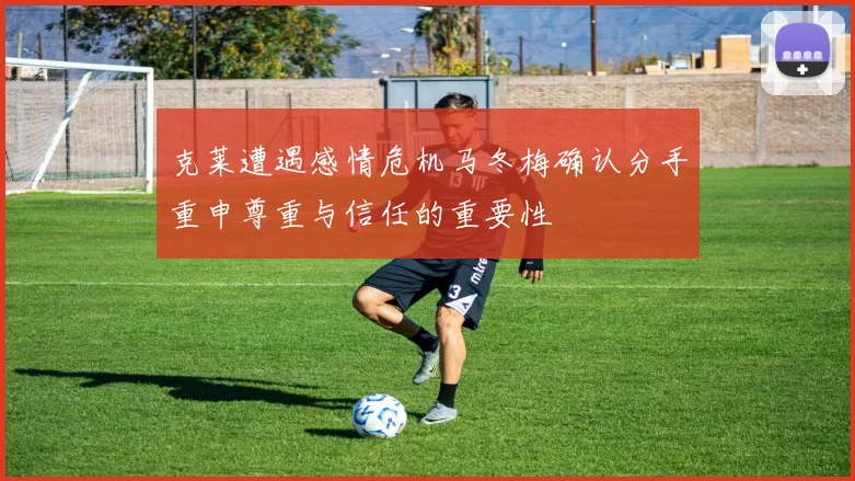 克莱遭遇感情危机马冬梅确认分手重申尊重与信任的重要性