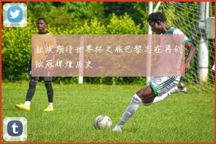 杜埃期待世界杯之旅巴黎志在再创欧冠辉煌历史