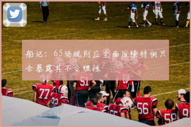 船记：65场规则应全面废除特例只会暴露其不合理性