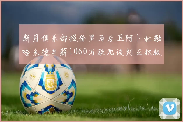 新月俱乐部报价罗马后卫阿卜杜勒哈米德年薪1060万欧元谈判正积极进行中