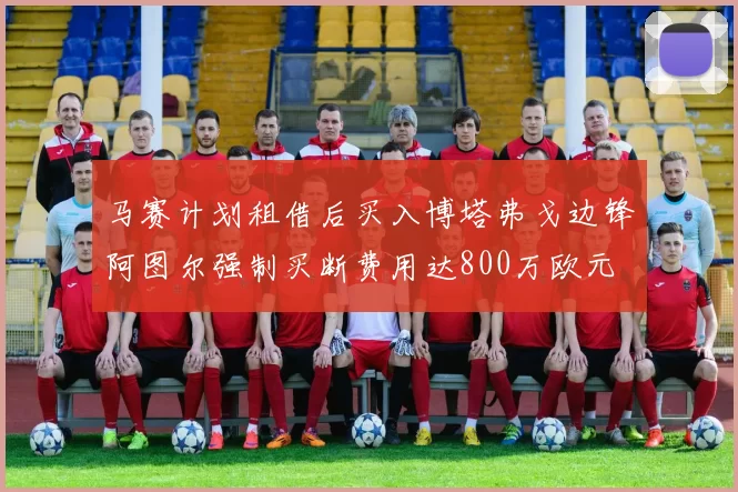 马赛计划租借后买入博塔弗戈边锋阿图尔强制买断费用达800万欧元