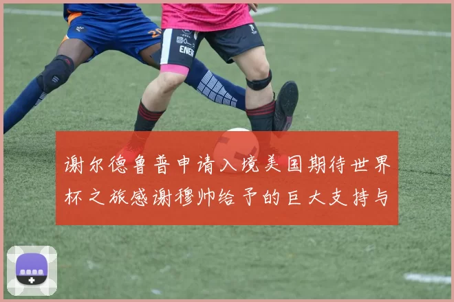 谢尔德鲁普申请入境美国期待世界杯之旅感谢穆帅给予的巨大支持与帮助