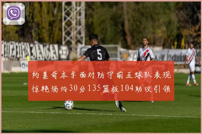 约基奇本季面对防守前五球队表现惊艳场均30分135篮板104助攻引领球队奋勇争先