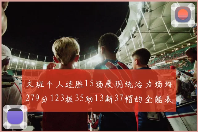 文班个人连胜15场展现统治力场均279分123板35助13断37帽的全能表现