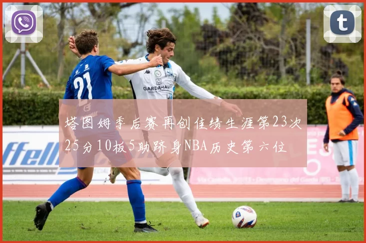 塔图姆季后赛再创佳绩生涯第23次25分10板5助跻身NBA历史第六位