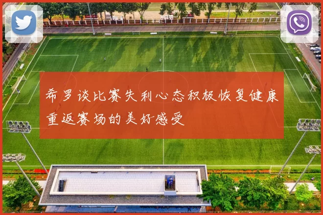 希罗谈比赛失利心态积极恢复健康重返赛场的美好感受